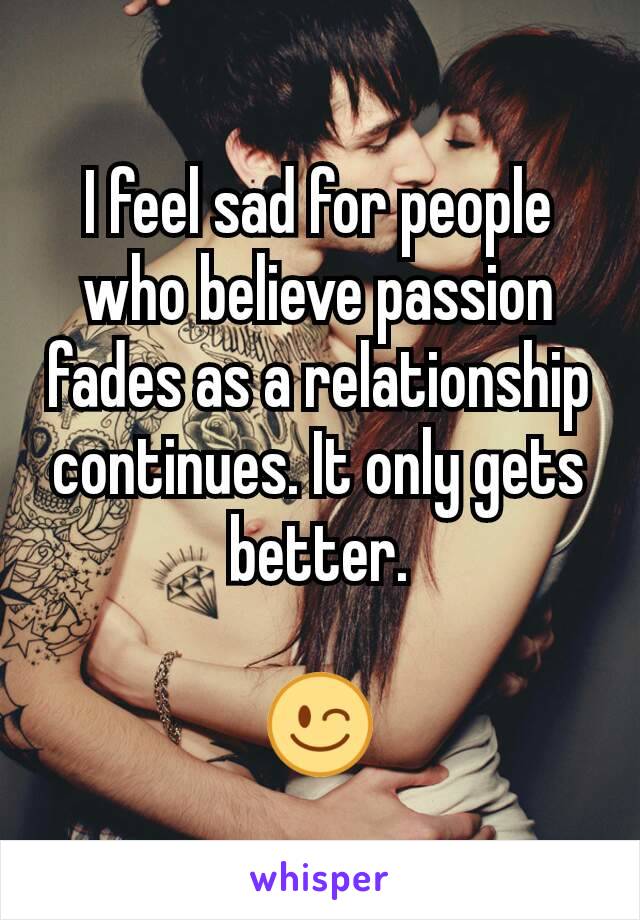 I feel sad for people who believe passion fades as a relationship continues. It only gets better.

😉