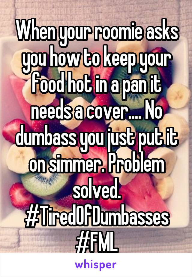 When your roomie asks you how to keep your food hot in a pan it needs a cover.... No dumbass you just put it on simmer. Problem solved. #TiredOfDumbasses #FML