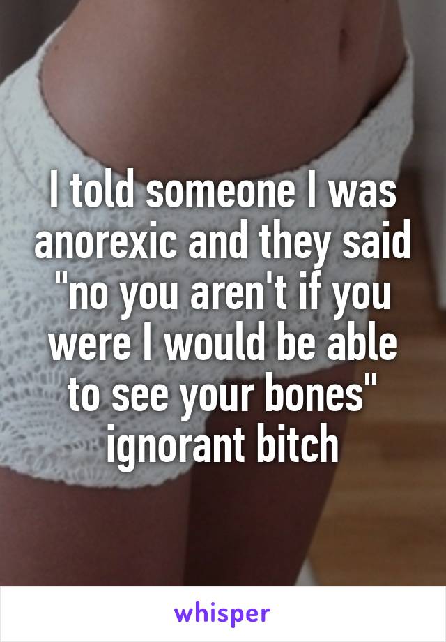 I told someone I was anorexic and they said "no you aren't if you were I would be able to see your bones" ignorant bitch