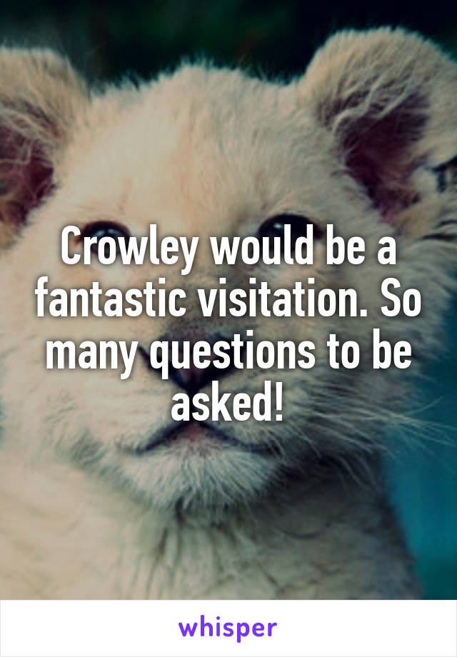 Crowley would be a fantastic visitation. So many questions to be asked!