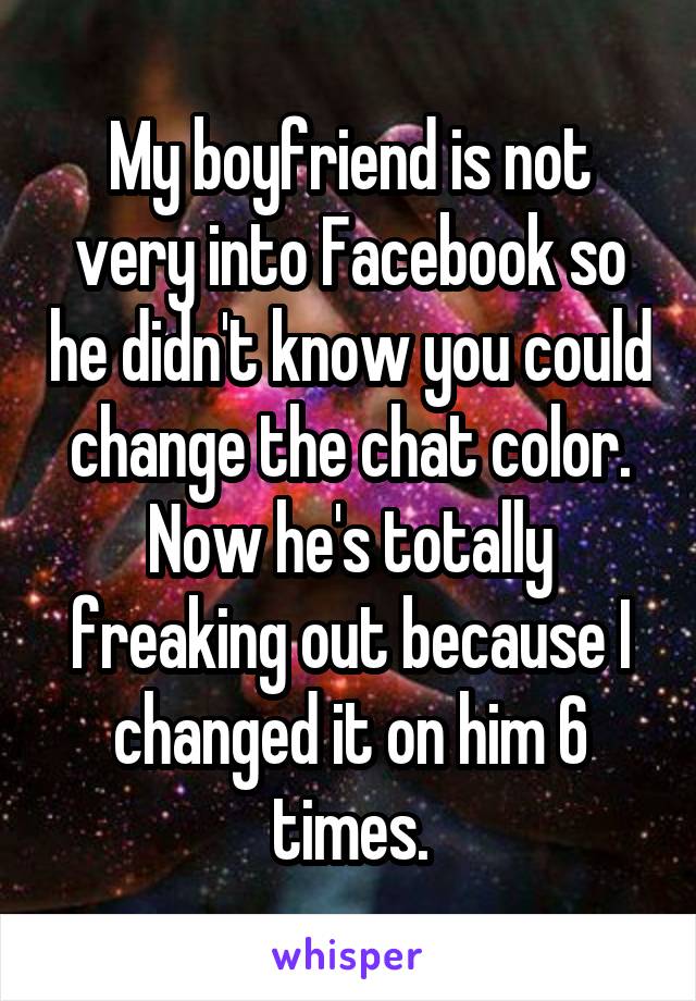 My boyfriend is not very into Facebook so he didn't know you could change the chat color. Now he's totally freaking out because I changed it on him 6 times.