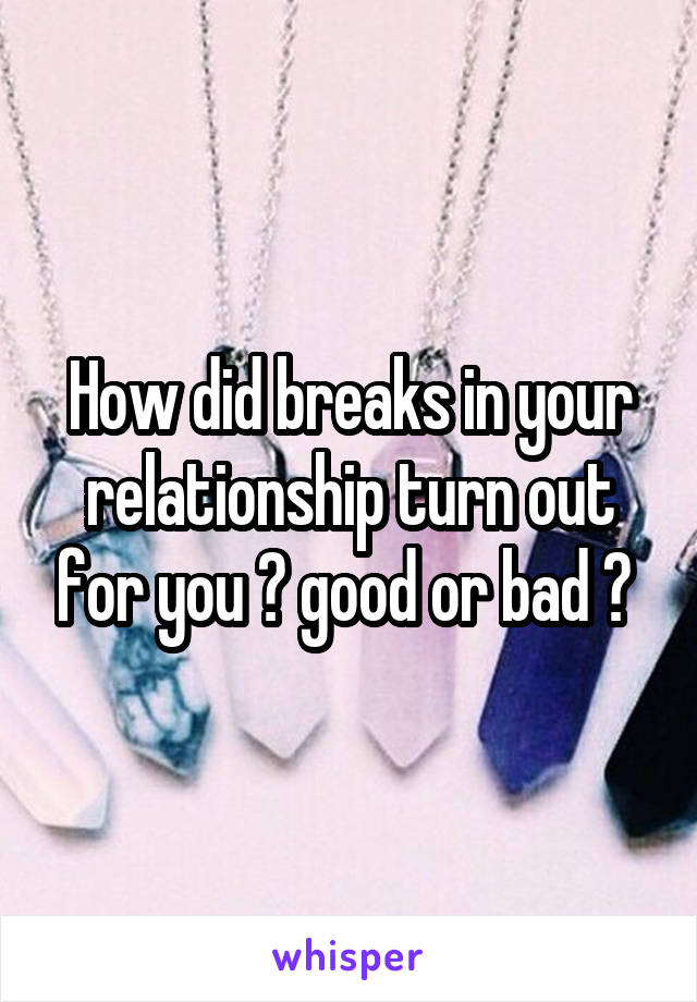 How did breaks in your relationship turn out for you ? good or bad ? 