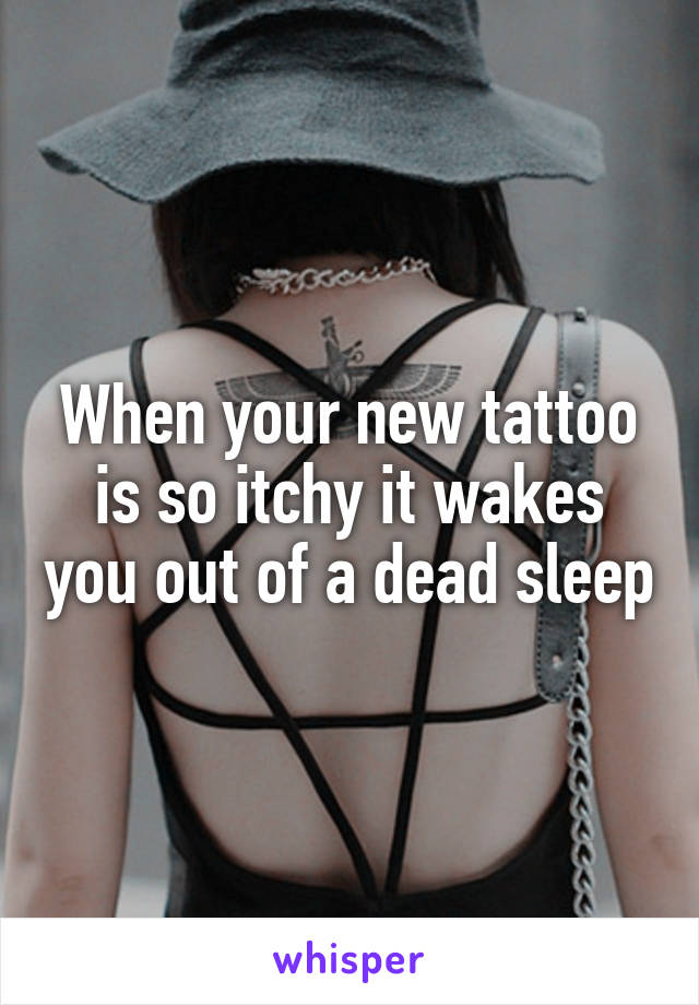 When your new tattoo is so itchy it wakes you out of a dead sleep