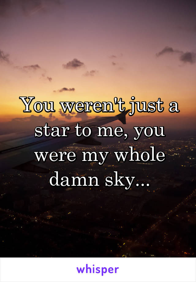 You weren't just a star to me, you were my whole damn sky...