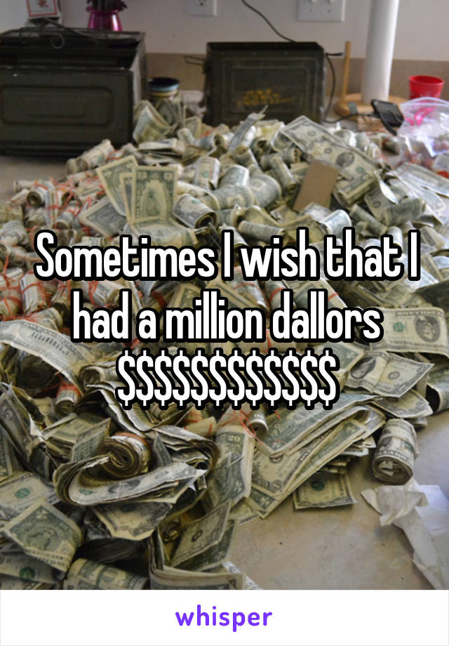 Sometimes I wish that I had a million dallors
$$$$$$$$$$$$