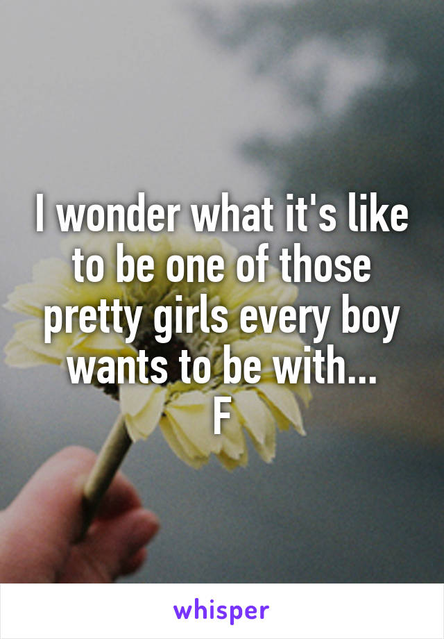 I wonder what it's like to be one of those pretty girls every boy wants to be with...
F