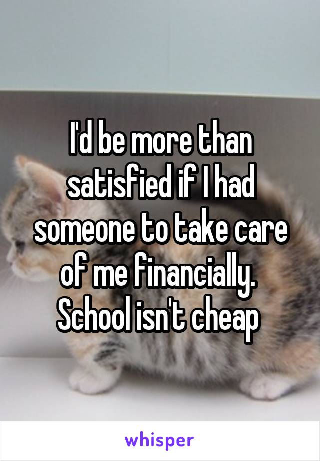 I'd be more than satisfied if I had someone to take care of me financially.  School isn't cheap 