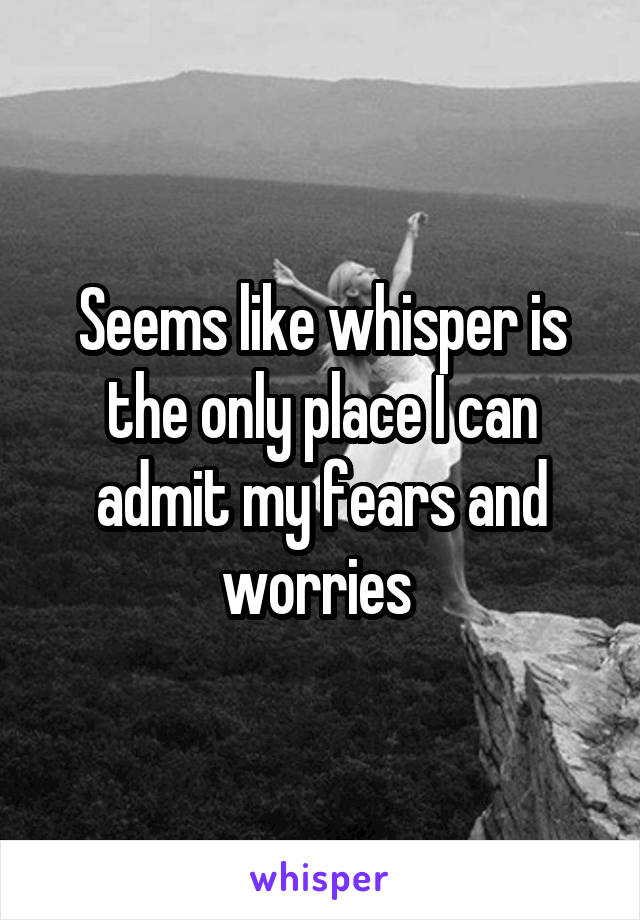 Seems like whisper is the only place I can admit my fears and worries 