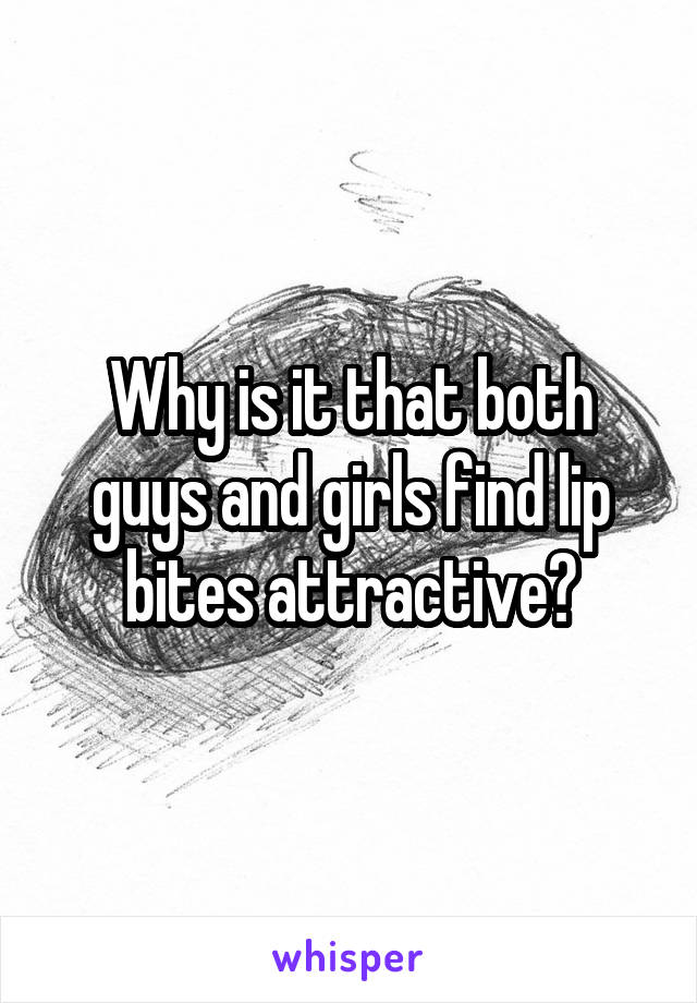 Why is it that both guys and girls find lip bites attractive?