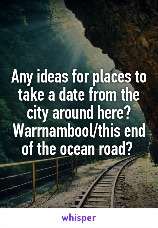 Any ideas for places to take a date from the city around here? Warrnambool/this end of the ocean road? 