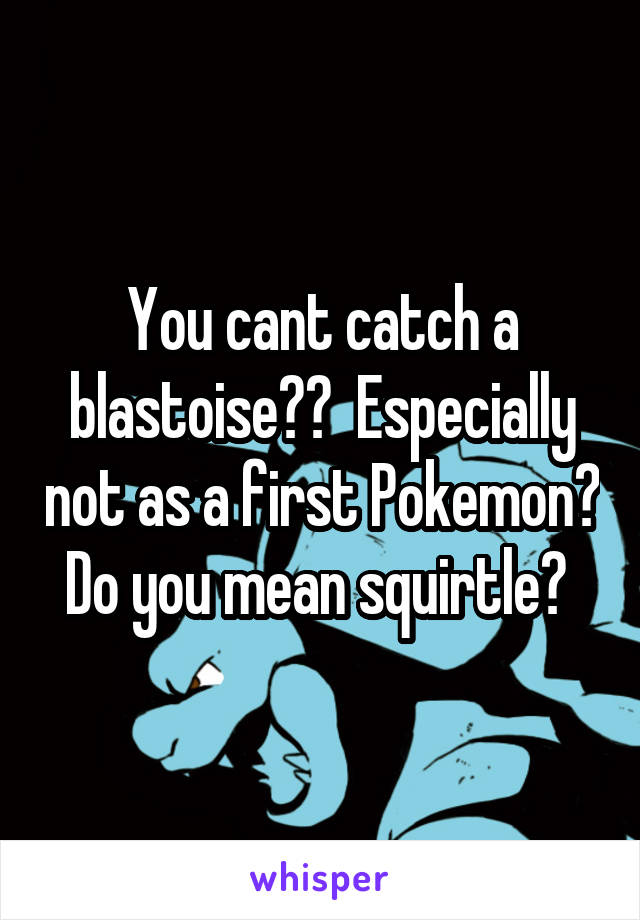 You cant catch a blastoise??  Especially not as a first Pokemon? Do you mean squirtle? 