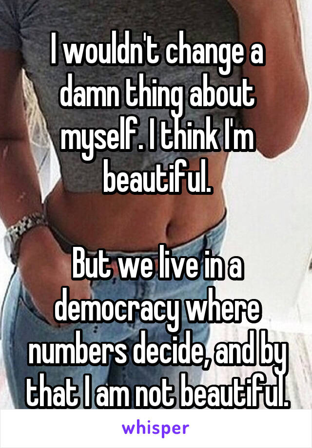 I wouldn't change a damn thing about myself. I think I'm beautiful.

But we live in a democracy where numbers decide, and by that I am not beautiful.