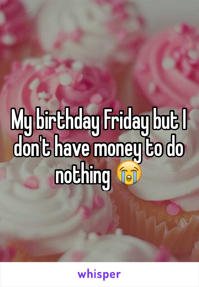 My birthday Friday but I don't have money to do nothing 😭