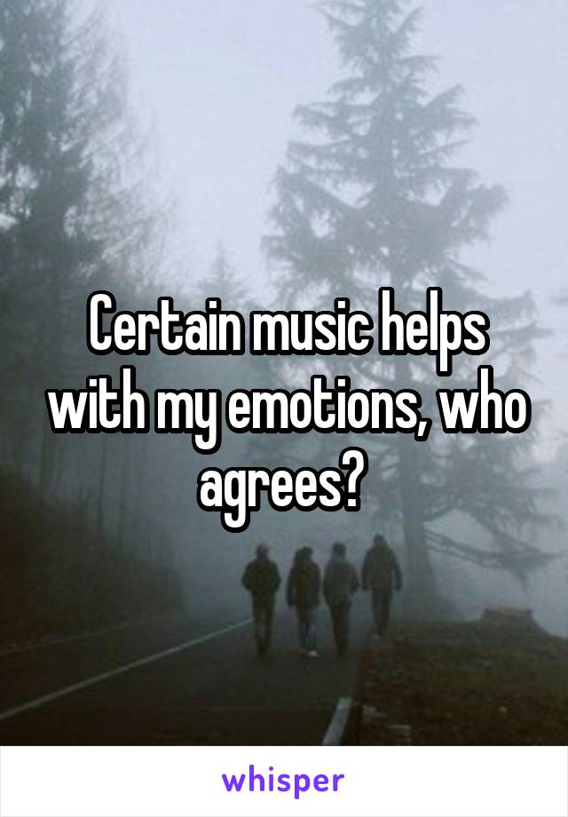 Certain music helps with my emotions, who agrees? 