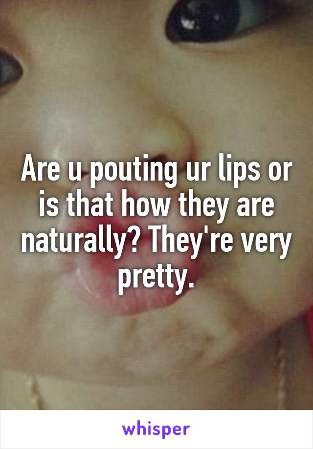 Are u pouting ur lips or is that how they are naturally? They're very pretty.