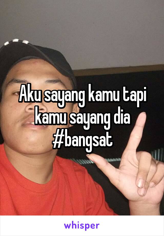 Aku sayang kamu tapi kamu sayang dia #bangsat