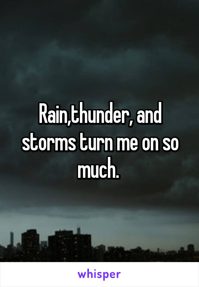 Rain,thunder, and storms turn me on so much. 