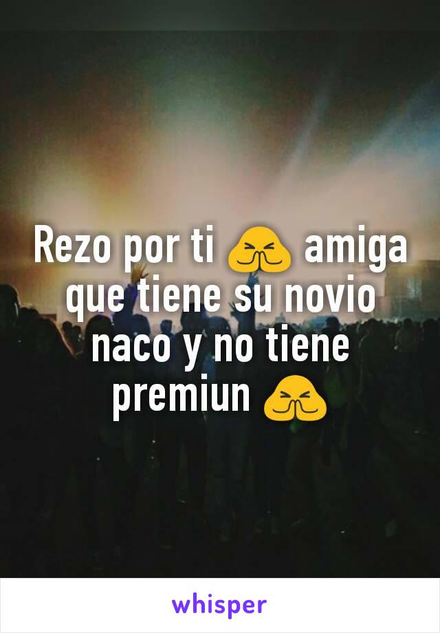 Rezo por ti 🙏 amiga que tiene su novio naco y no tiene premiun 🙏