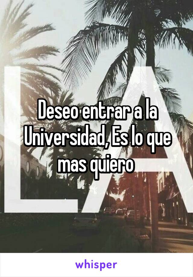 Deseo entrar a la Universidad, Es lo que mas quiero 