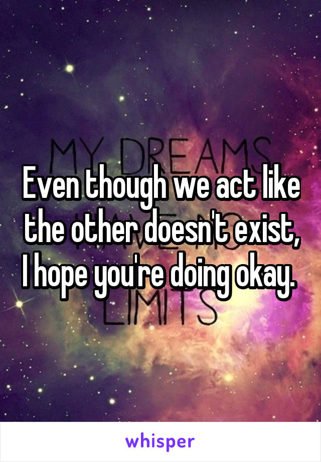 Even though we act like the other doesn't exist, I hope you're doing okay. 