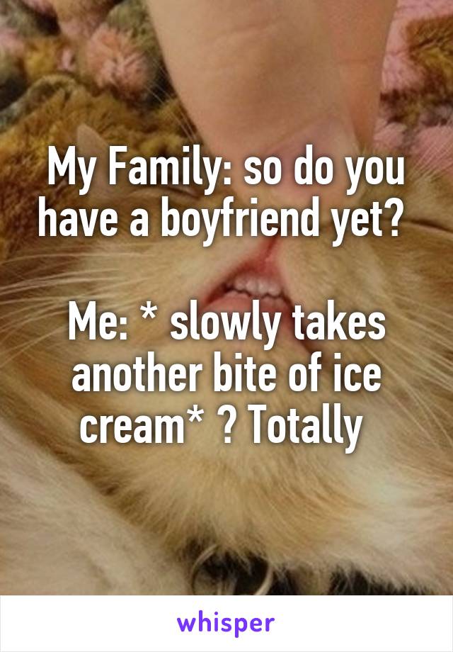 My Family: so do you have a boyfriend yet? 

Me: * slowly takes another bite of ice cream* 😬 Totally 
