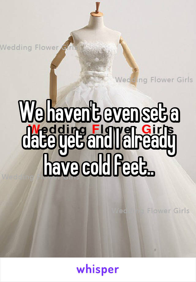 We haven't even set a date yet and I already have cold feet..