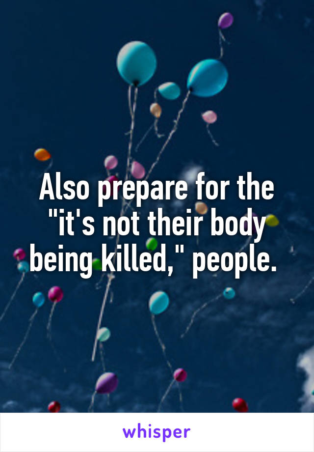 Also prepare for the "it's not their body being killed," people. 