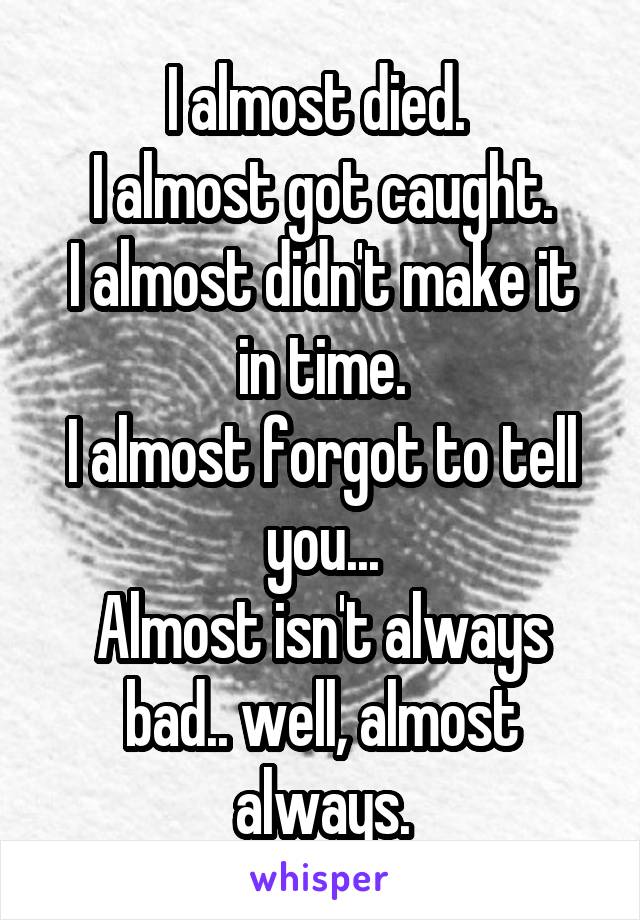 I almost died. 
I almost got caught.
I almost didn't make it in time.
I almost forgot to tell you...
Almost isn't always bad.. well, almost always.