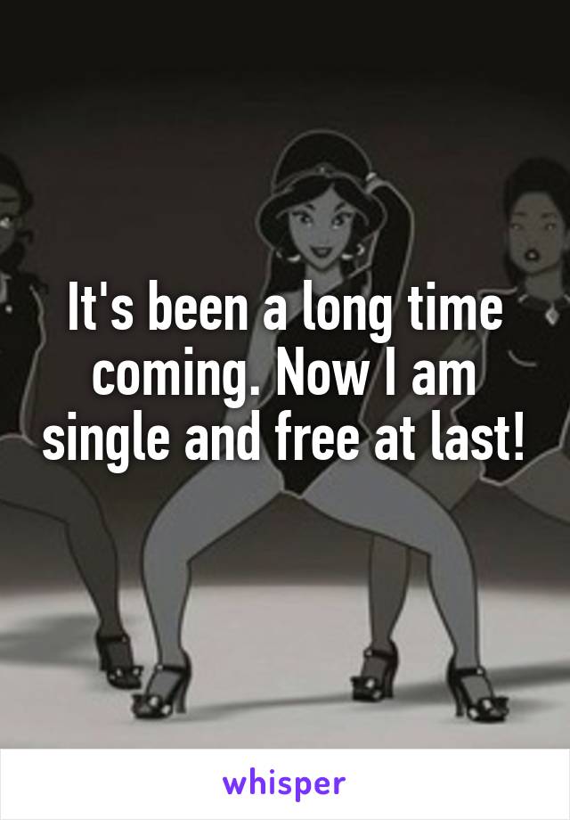 It's been a long time coming. Now I am single and free at last! 