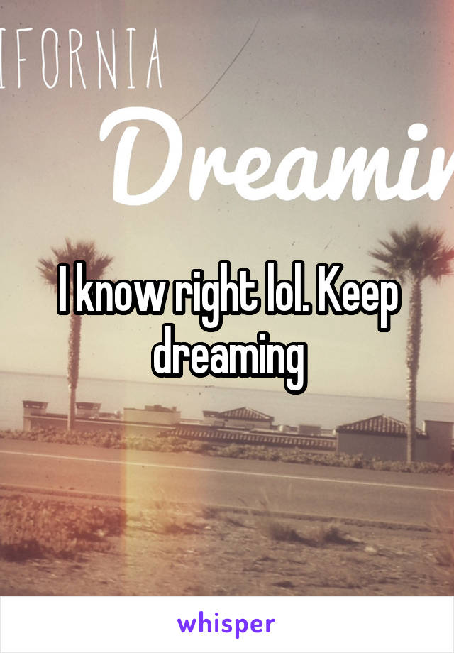 I know right lol. Keep dreaming