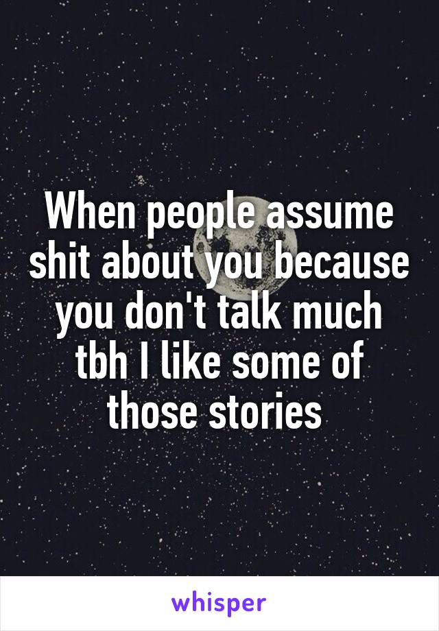 When people assume shit about you because you don't talk much tbh I like some of those stories 