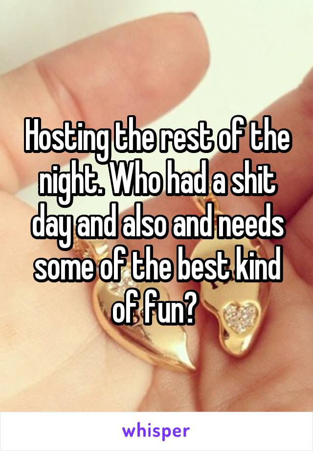 Hosting the rest of the night. Who had a shit day and also and needs some of the best kind of fun? 