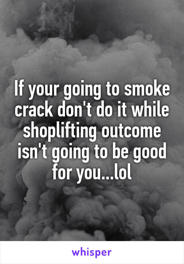 If your going to smoke crack don't do it while shoplifting outcome isn't going to be good for you...lol