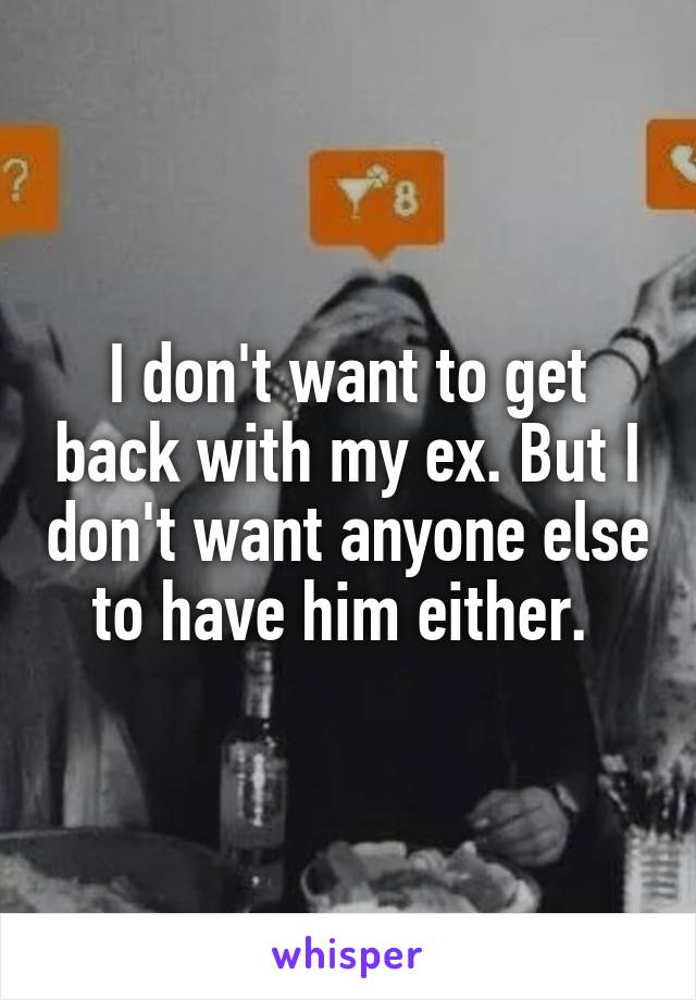 I don't want to get back with my ex. But I don't want anyone else to have him either. 