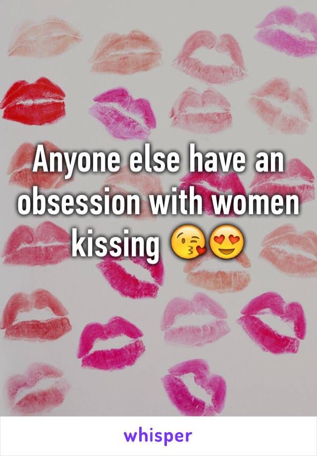 Anyone else have an obsession with women kissing 😘😍