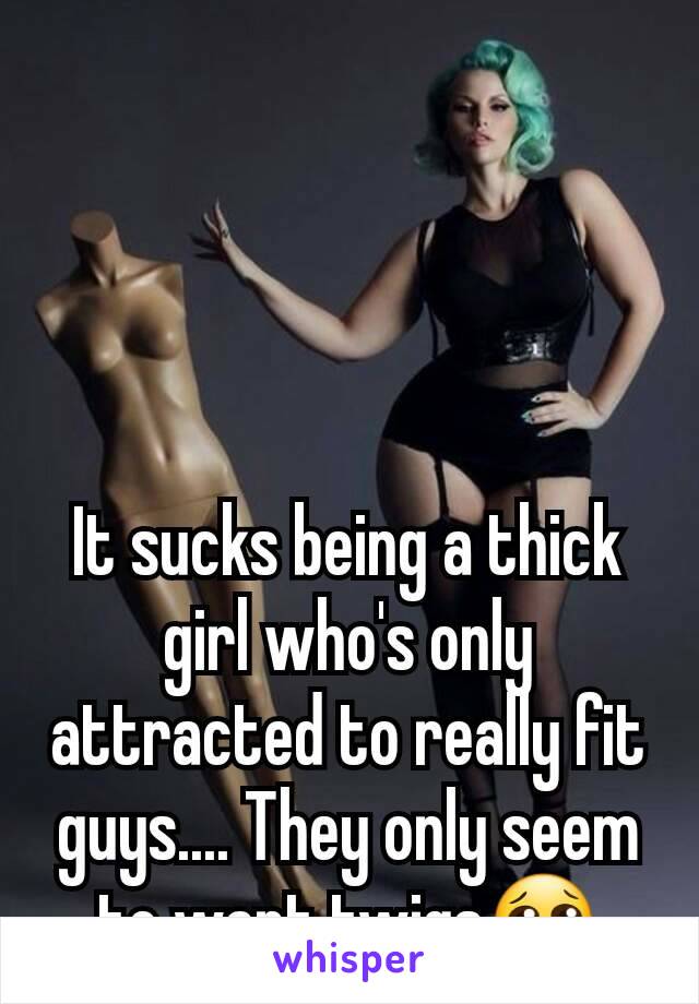 It sucks being a thick girl who's only attracted to really fit guys.... They only seem to want twigs😢