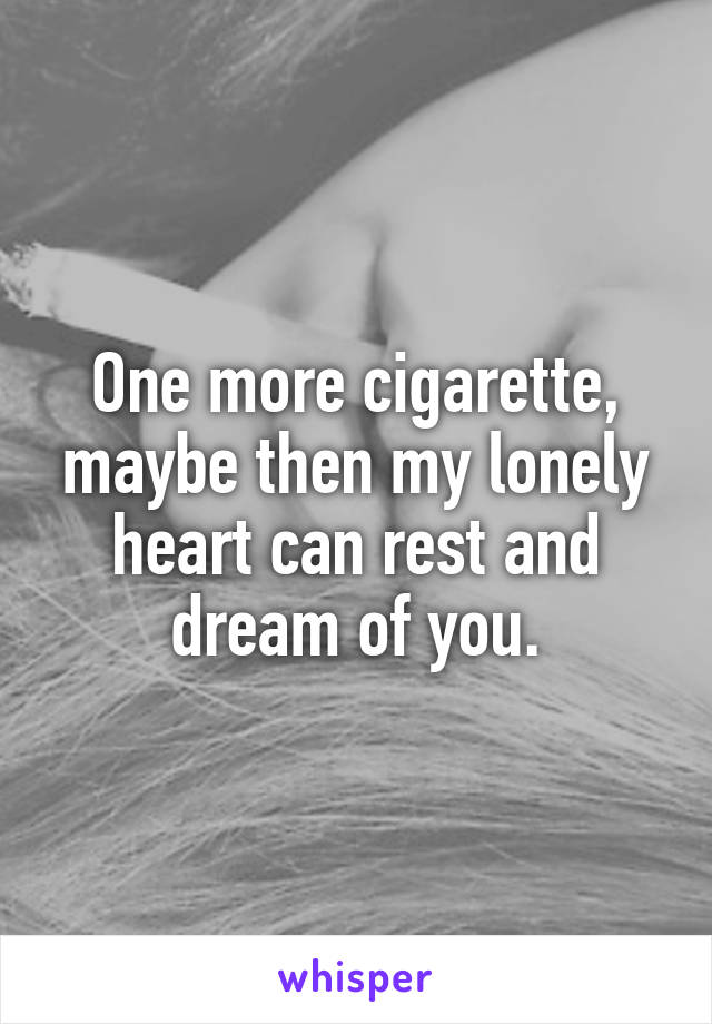 One more cigarette, maybe then my lonely heart can rest and dream of you.