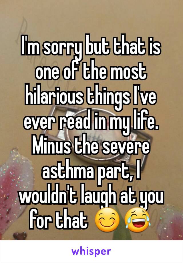 I'm sorry but that is one of the most hilarious things I've ever read in my life. Minus the severe asthma part, I wouldn't laugh at you for that 😊😂