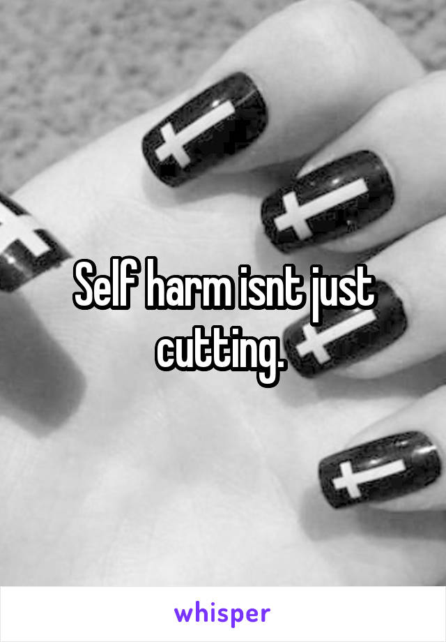 Self harm isnt just cutting. 