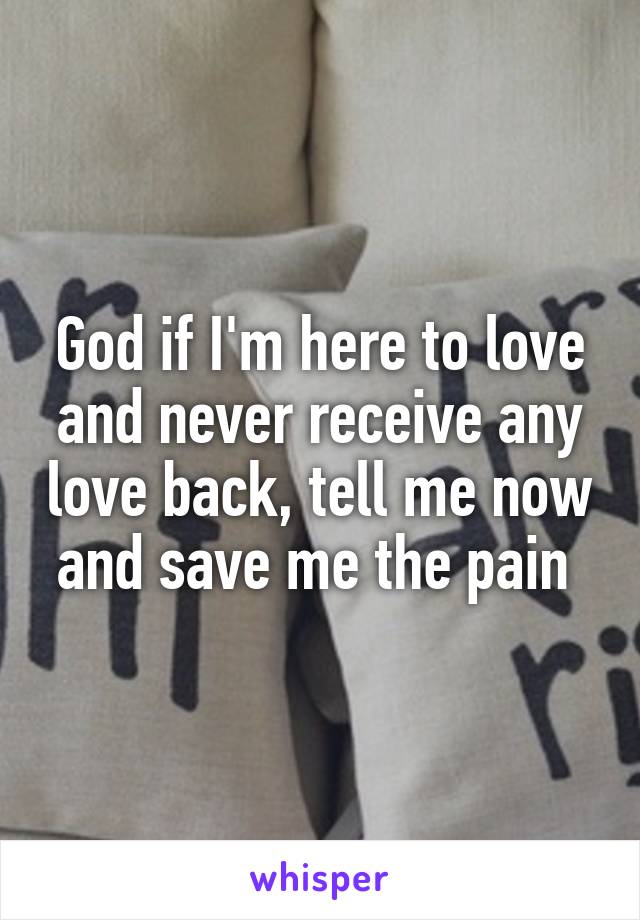 God if I'm here to love and never receive any love back, tell me now and save me the pain 