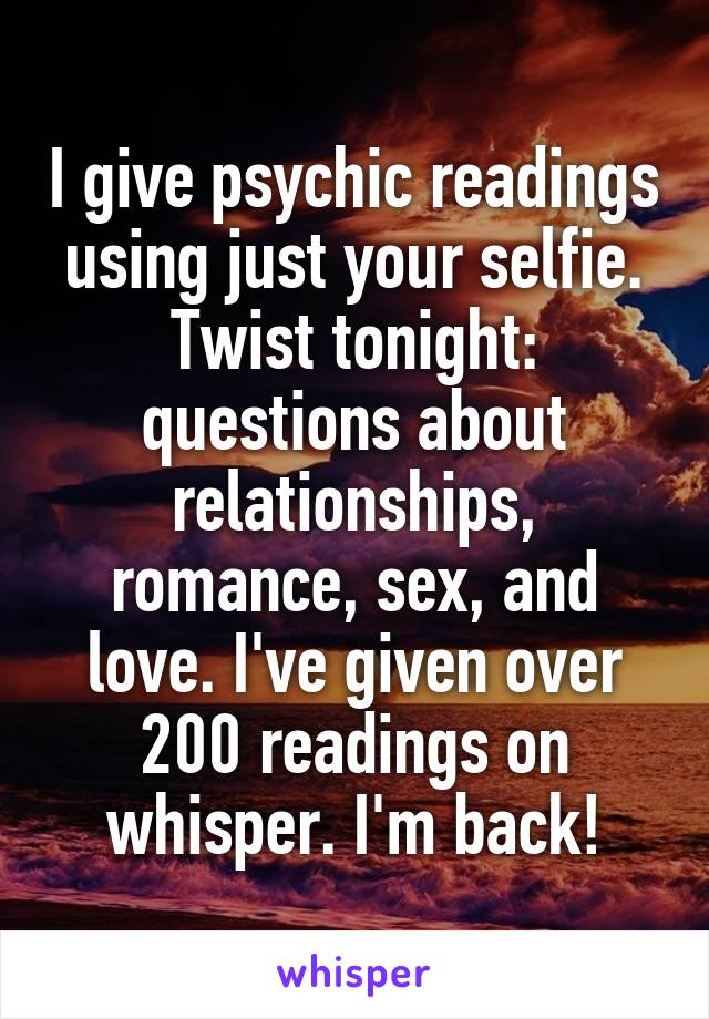 I give psychic readings using just your selfie. Twist tonight: questions about relationships, romance, sex, and love. I've given over 200 readings on whisper. I'm back!