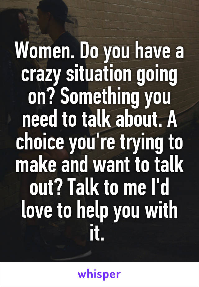 Women. Do you have a crazy situation going on? Something you need to talk about. A choice you're trying to make and want to talk out? Talk to me I'd love to help you with it. 