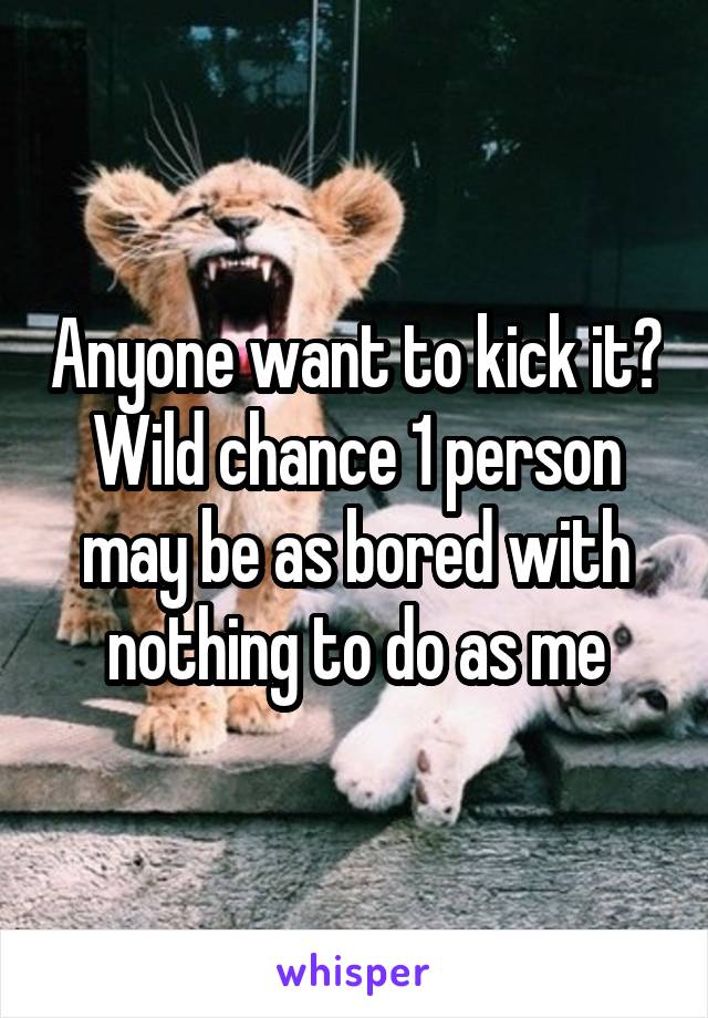 Anyone want to kick it? Wild chance 1 person may be as bored with nothing to do as me