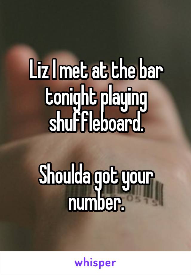 Liz I met at the bar tonight playing shuffleboard.

Shoulda got your number.