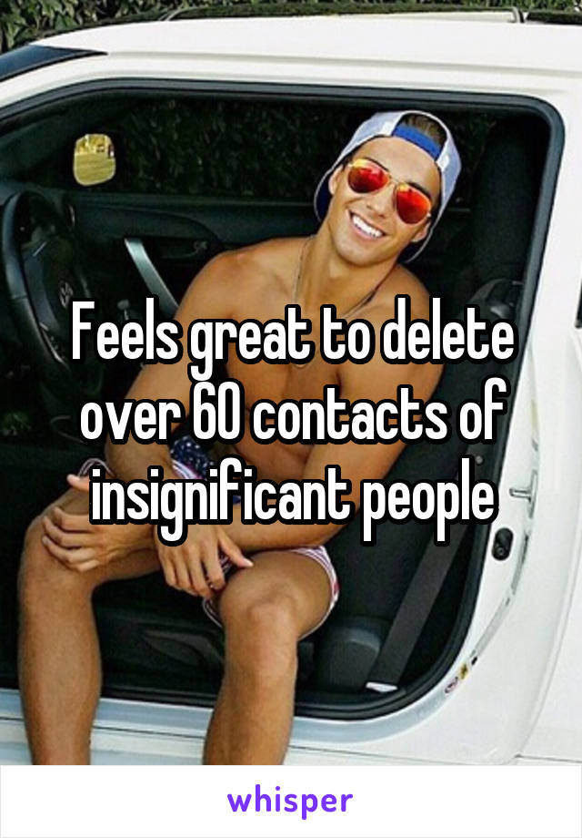 Feels great to delete over 60 contacts of insignificant people