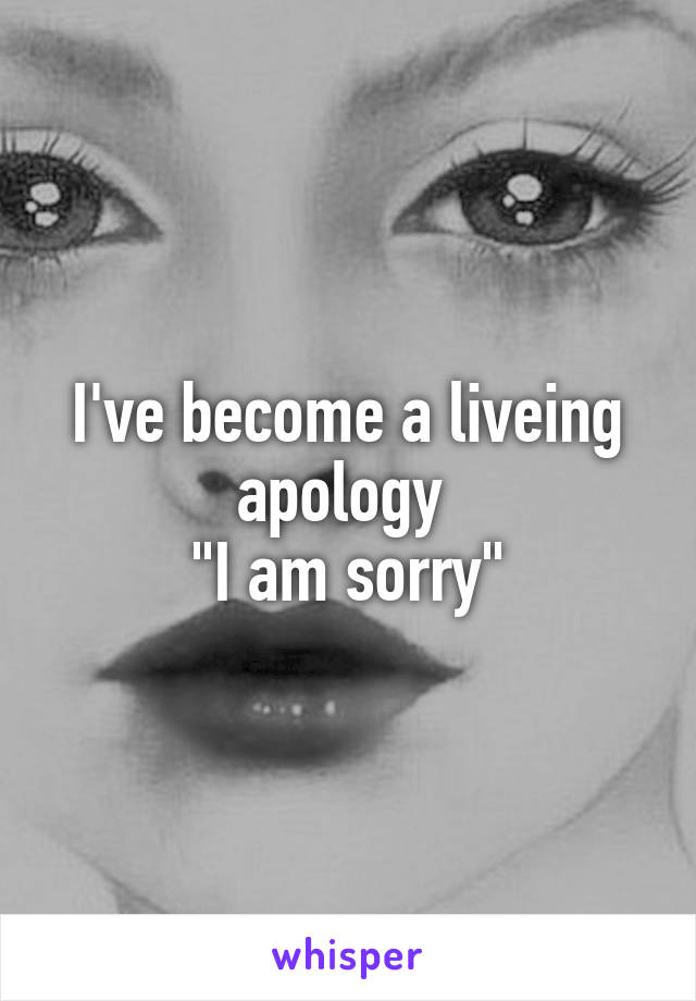 I've become a liveing apology 
"I am sorry"