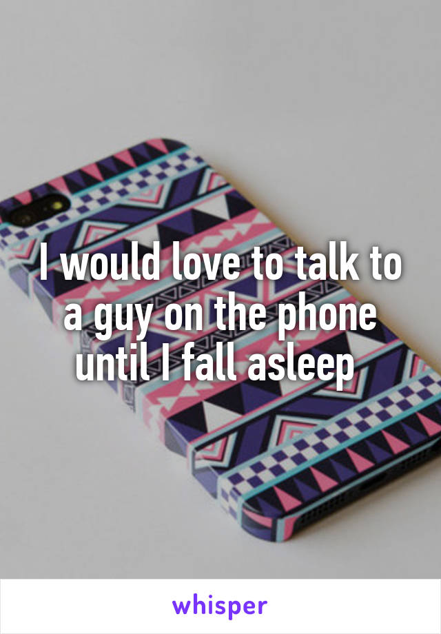 I would love to talk to a guy on the phone until I fall asleep 