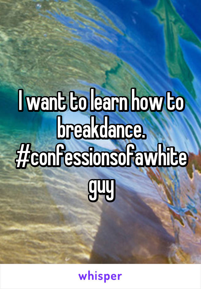 I want to learn how to breakdance. #confessionsofawhiteguy