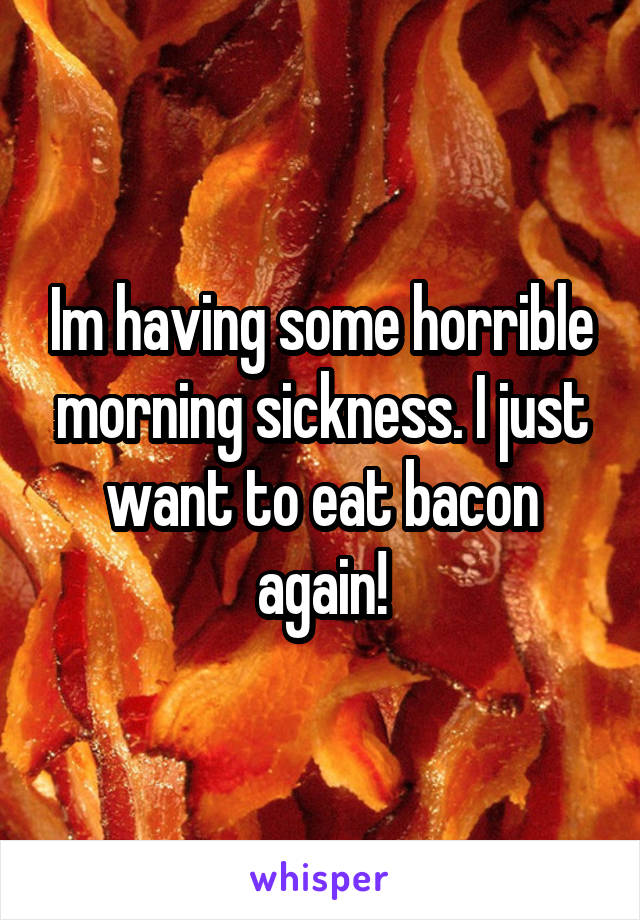 Im having some horrible morning sickness. I just want to eat bacon again!