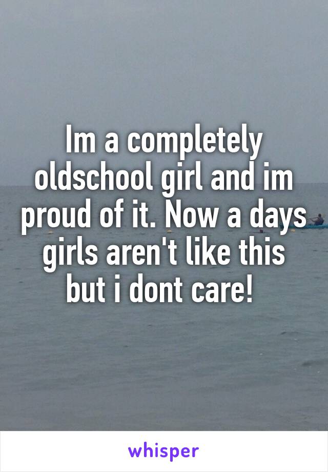 Im a completely oldschool girl and im proud of it. Now a days girls aren't like this but i dont care! 
